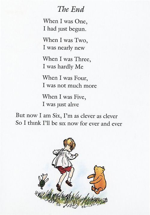 Poem above illustration of Pooh, Piglet and Christopher Robin. Text reads: The End
When I was One,
I had just begun.

When I was Two,
I was nearly new.

When I was Three,
I was hardly me.

When I was Four,
I was not much more.

When I was Five,
I was just alive.

But now I am six,
I'm as clever as clever

So I think I'll be six now
Forever and ever.